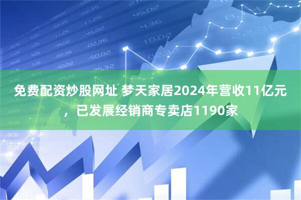 免费配资炒股网址 梦天家居2024年营收11亿元，已发展经销商专卖店1190家