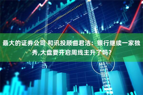 最大的证券公司 和讯投顾曲君洁：银行继续一家独秀,大盘要开启周线主升了吗？