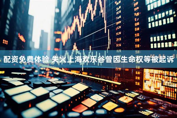 配资免费体验 失火上海欢乐谷曾因生命权等被起诉
