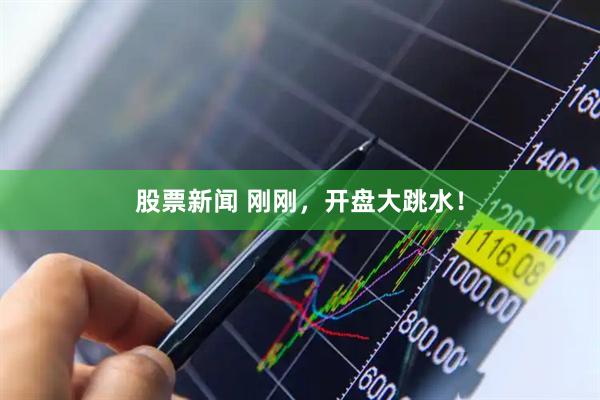 股票新闻 刚刚，开盘大跳水！