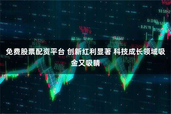 免费股票配资平台 创新红利显著 科技成长领域吸金又吸睛