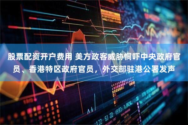 股票配资开户费用 美方政客威胁恫吓中央政府官员、香港特区政府官员，外交部驻港公署发声