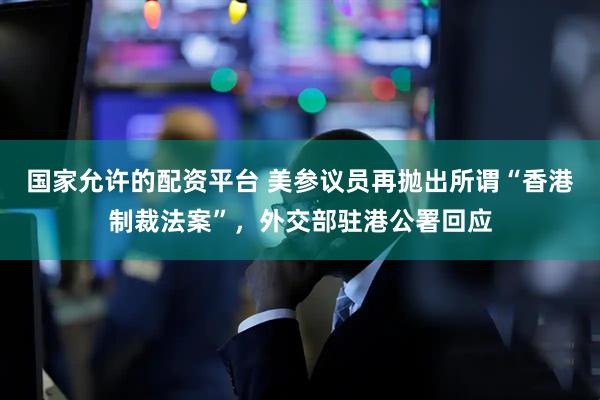 国家允许的配资平台 美参议员再抛出所谓“香港制裁法案”，外交部驻港公署回应
