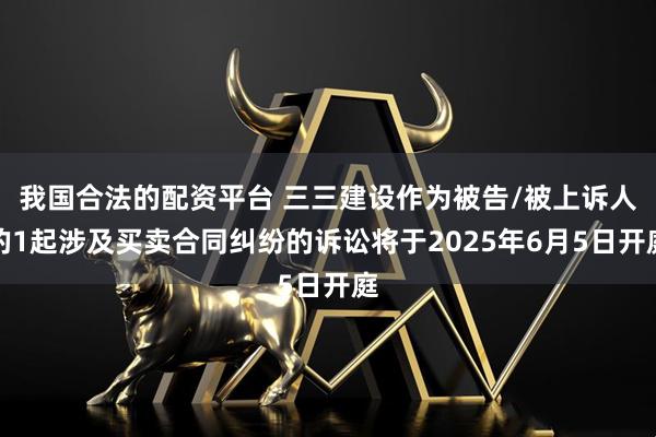 我国合法的配资平台 三三建设作为被告/被上诉人的1起涉及买卖合同纠纷的诉讼将于2025年6月5日开庭