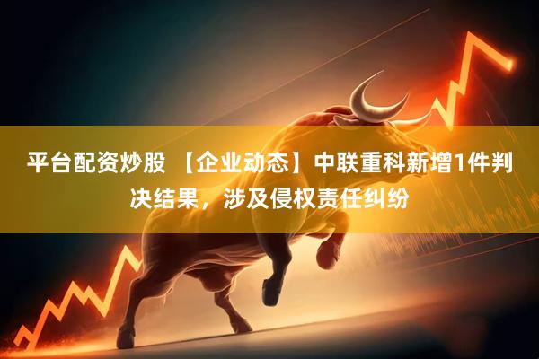 平台配资炒股 【企业动态】中联重科新增1件判决结果，涉及侵权责任纠纷