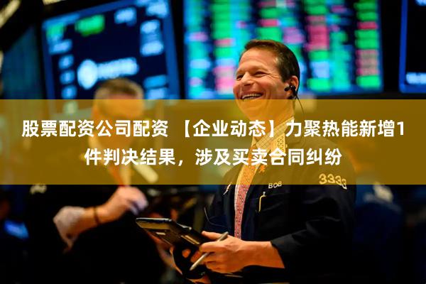 股票配资公司配资 【企业动态】力聚热能新增1件判决结果，涉及买卖合同纠纷