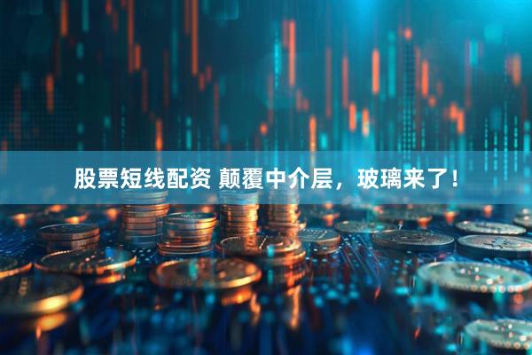 股票短线配资 颠覆中介层，玻璃来了！