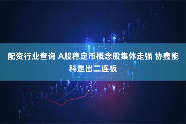 配资行业查询 A股稳定币概念股集体走强 协鑫能科走出二连板