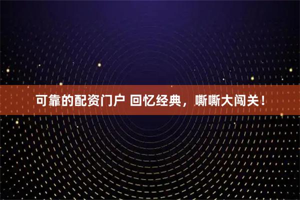 可靠的配资门户 回忆经典，嘶嘶大闯关！