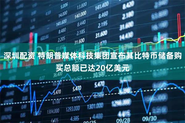 深圳配资 特朗普媒体科技集团宣布其比特币储备购买总额已达20亿美元
