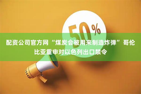 配资公司官方网 “煤炭会被用来制造炸弹” 哥伦比亚重申对以色列出口禁令