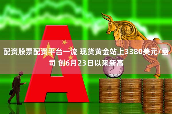 配资股票配资平台一流 现货黄金站上3380美元/盎司 创6月23日以来新高