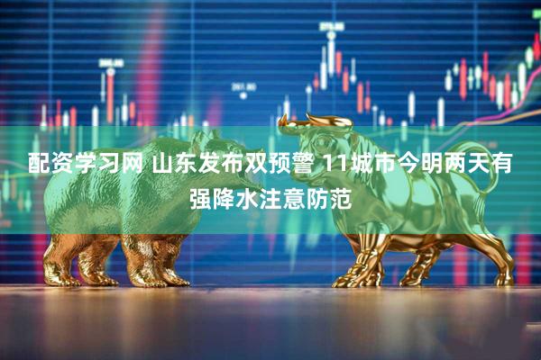 配资学习网 山东发布双预警 11城市今明两天有强降水注意防范