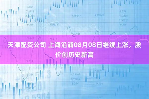 天津配资公司 上海沿浦08月08日继续上涨，股价创历史新高