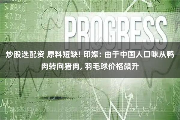 炒股选配资 原料短缺! 印媒: 由于中国人口味从鸭肉转向猪肉, 羽毛球价格飙升