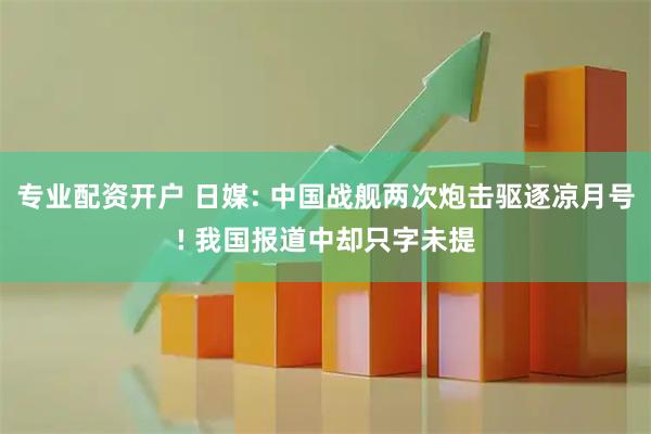 专业配资开户 日媒: 中国战舰两次炮击驱逐凉月号! 我国报道中却只字未提