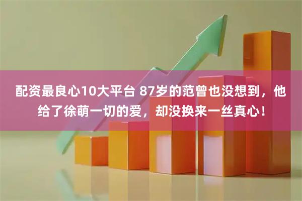 配资最良心10大平台 87岁的范曾也没想到，他给了徐萌一切的爱，却没换来一丝真心！