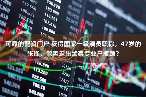 可靠的配资门户 获得国家一级演员职称，47岁的张译，能否走出警察专业户瓶颈？