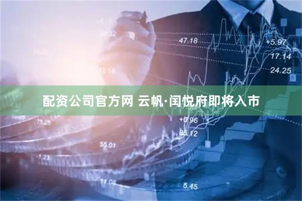 配资公司官方网 云帆·闰悦府即将入市