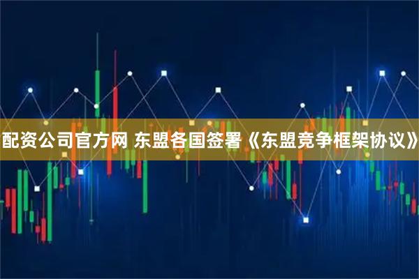 配资公司官方网 东盟各国签署《东盟竞争框架协议》