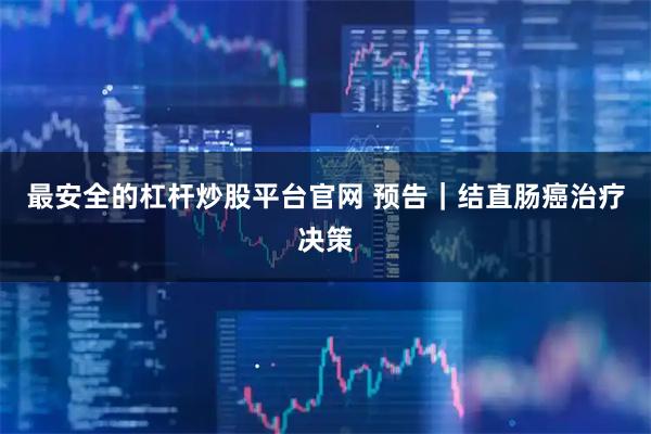 最安全的杠杆炒股平台官网 预告｜结直肠癌治疗决策