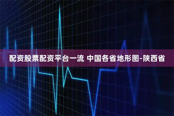 配资股票配资平台一流 中国各省地形图-陕西省