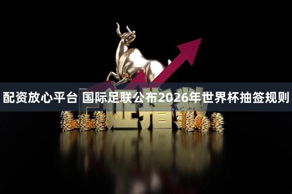 配资放心平台 国际足联公布2026年世界杯抽签规则