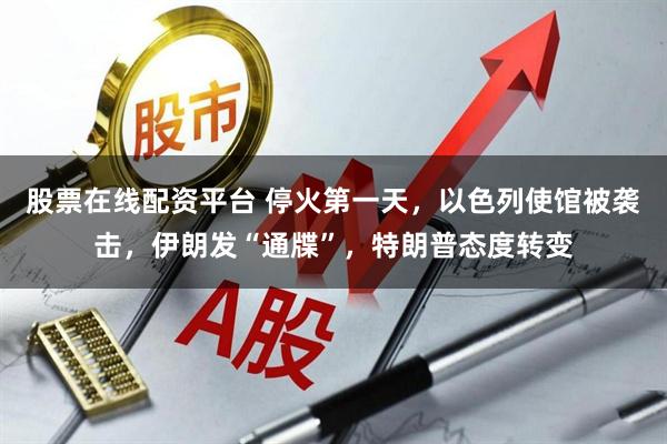 股票在线配资平台 停火第一天,以色列使馆被袭击,伊朗发“通牒”,特朗普态度转变