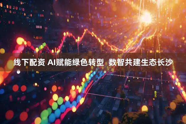 线下配资 AI赋能绿色转型  数智共建生态长沙