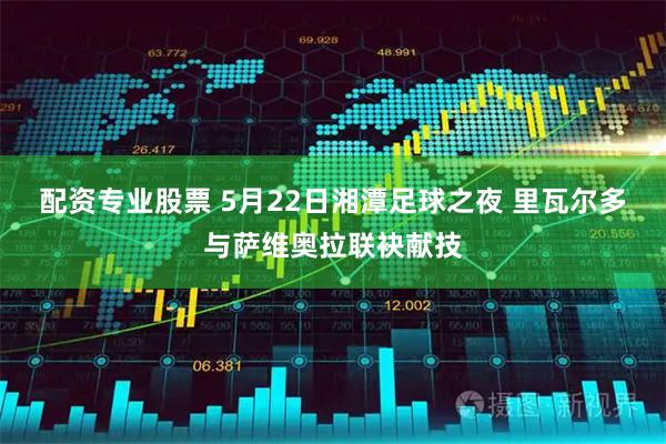 配资专业股票 5月22日湘潭足球之夜 里瓦尔多与萨维奥拉联袂献技