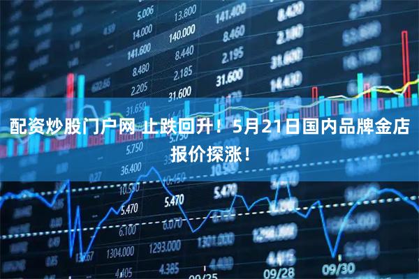 配资炒股门户网 止跌回升！5月21日国内品牌金店报价探涨！