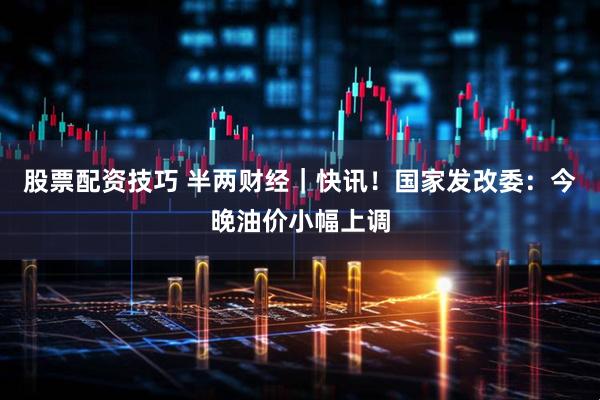 股票配资技巧 半两财经｜快讯！国家发改委：今晚油价小幅上调