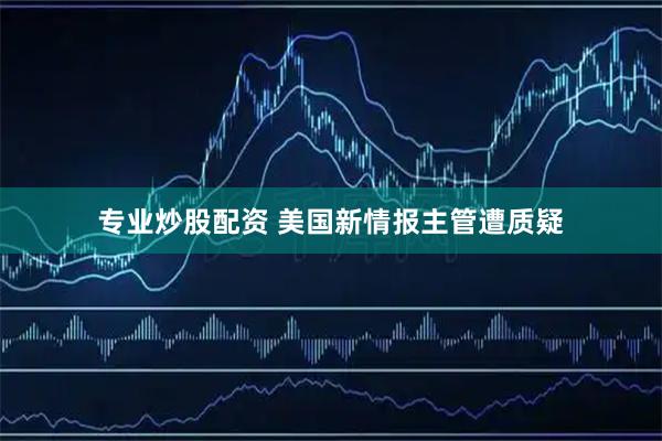 专业炒股配资 美国新情报主管遭质疑