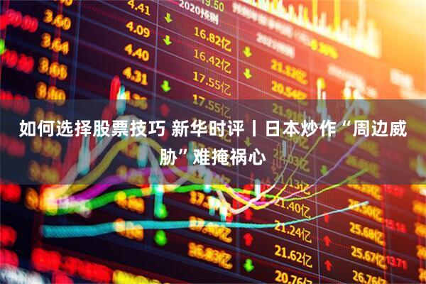 如何选择股票技巧 新华时评丨日本炒作“周边威胁”难掩祸心