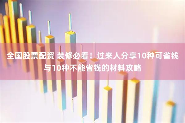 全国股票配资 装修必看！过来人分享10种可省钱与10种不能省钱的材料攻略