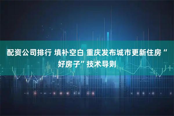 配资公司排行 填补空白 重庆发布城市更新住房“好房子”技术导则