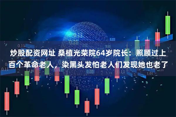 炒股配资网址 桑植光荣院64岁院长：照顾过上百个革命老人，染黑头发怕老人们发现她也老了