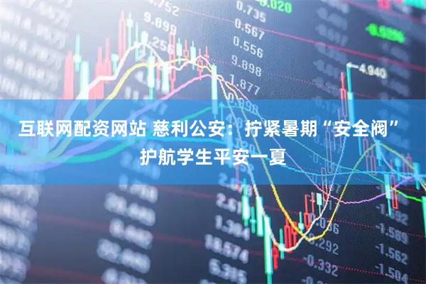互联网配资网站 慈利公安：拧紧暑期“安全阀” 护航学生平安一夏