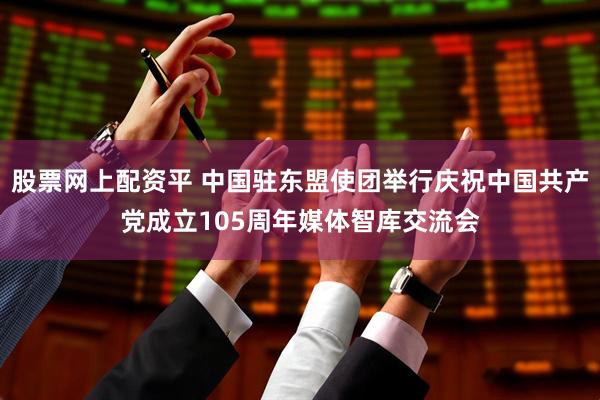 股票网上配资平 中国驻东盟使团举行庆祝中国共产党成立105周年媒体智库交流会