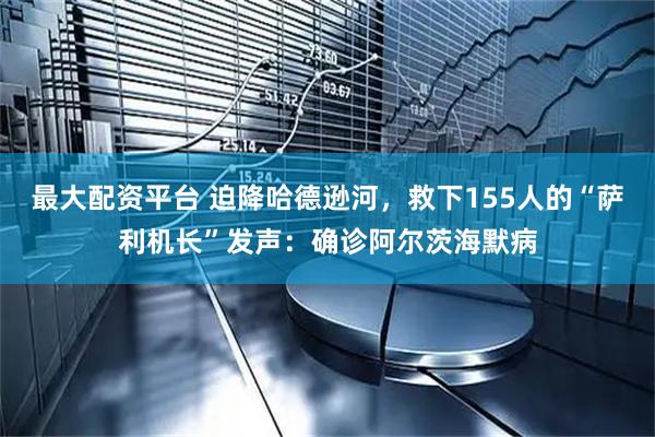 最大配资平台 迫降哈德逊河，救下155人的“萨利机长”发声：确诊阿尔茨海默病
