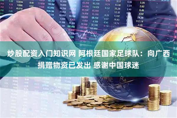 炒股配资入门知识网 阿根廷国家足球队:向广西捐赠物资已发出 感谢中国球迷