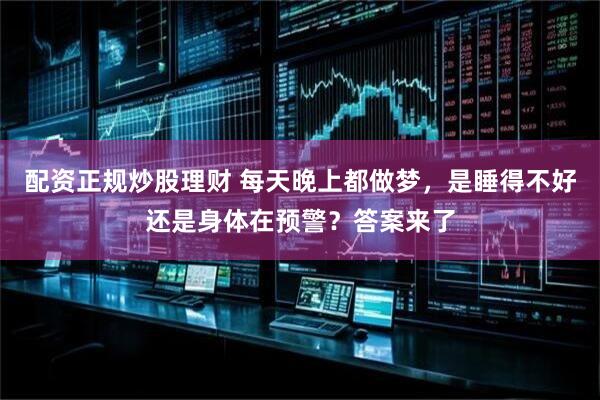 配资正规炒股理财 每天晚上都做梦，是睡得不好还是身体在预警？答案来了