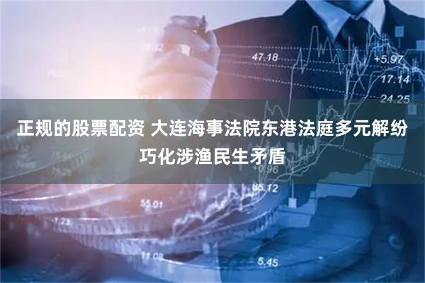 正规的股票配资 大连海事法院东港法庭多元解纷巧化涉渔民生矛盾