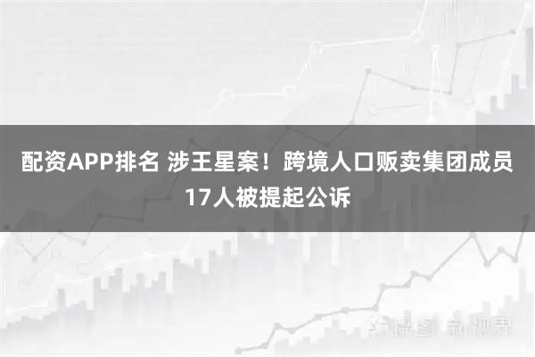 配资APP排名 涉王星案！跨境人口贩卖集团成员17人被提起公诉
