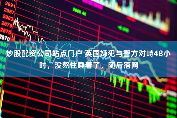 炒股配资公司站点门户 英国嫌犯与警方对峙48小时，没熬住睡着了，随后落网