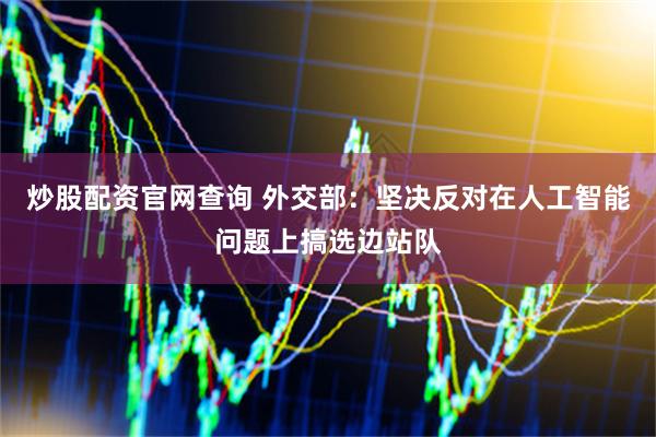 炒股配资官网查询 外交部：坚决反对在人工智能问题上搞选边站队