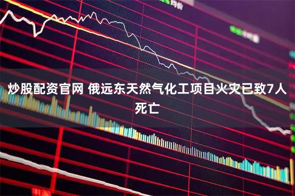 炒股配资官网 俄远东天然气化工项目火灾已致7人死亡