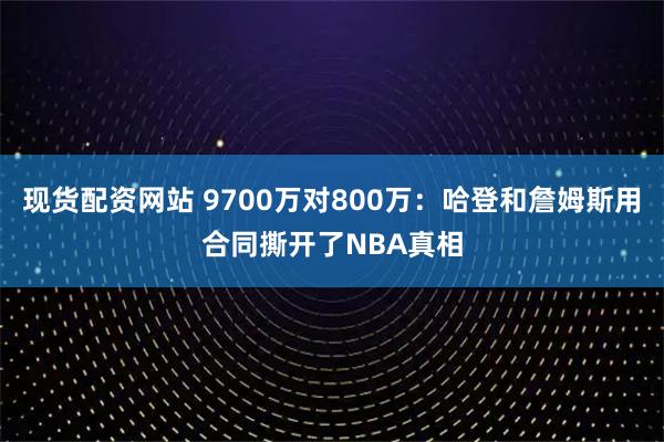 现货配资网站 9700万对800万：哈登和詹姆斯用合同撕开了NBA真相