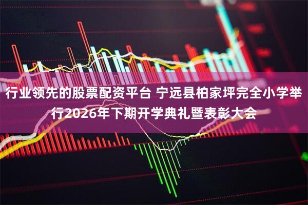行业领先的股票配资平台 宁远县柏家坪完全小学举行2026年下期开学典礼暨表彰大会