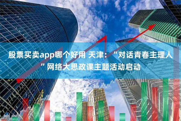 股票买卖app哪个好用 天津：“对话青春主理人”网络大思政课主题活动启动